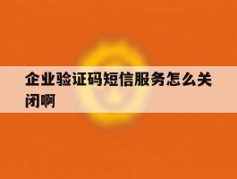 企业验证码短信服务怎么关闭啊