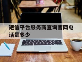 短信平台服务商查询官网电话是多少