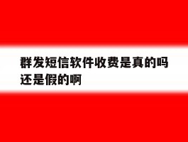 群发短信软件收费是真的吗还是假的啊
