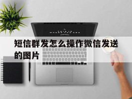短信群发怎么操作微信发送的图片