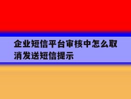 企业短信平台审核中怎么取消发送短信提示