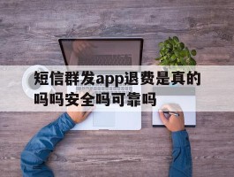 关于短信群发app退费是真的吗吗安全吗可靠吗的信息