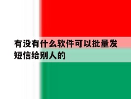 有没有什么软件可以批量发短信给别人的