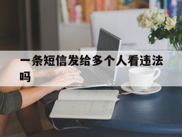 一条短信发给多个人看违法吗