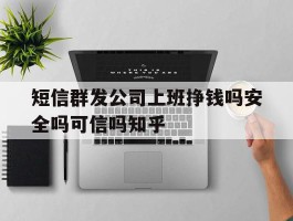 短信群发公司上班挣钱吗安全吗可信吗知乎的简单介绍