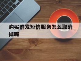 购买群发短信服务怎么取消掉呢