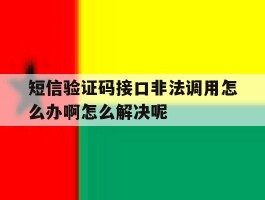短信验证码接口非法调用怎么办啊怎么解决呢的简单介绍
