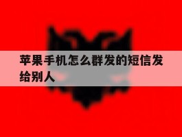 苹果手机怎么群发的短信发给别人