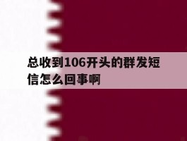 总收到106开头的群发短信怎么回事啊