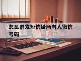怎么群发短信给所有人微信号码
