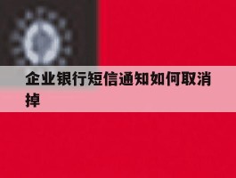 企业银行短信通知如何取消掉