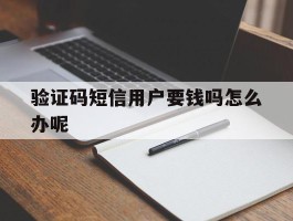 验证码短信用户要钱吗怎么办呢