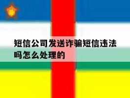 短信公司发送诈骗短信违法吗怎么处理的的简单介绍