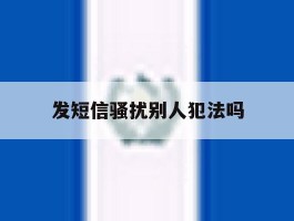 发短信骚扰别人犯法吗