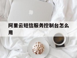 阿里云短信服务控制台怎么用