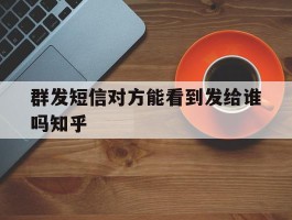 群发短信对方能看到发给谁吗知乎