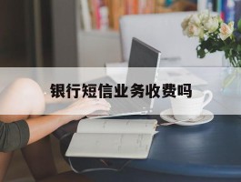 银行短信业务收费吗