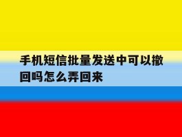 手机短信批量发送中可以撤回吗怎么弄回来
