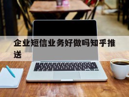 企业短信业务好做吗知乎推送