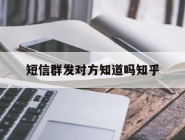 短信群发对方知道吗知乎