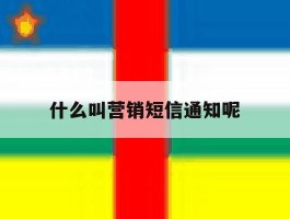 什么叫营销短信通知呢
