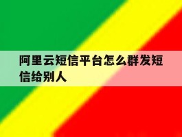 阿里云短信平台怎么群发短信给别人
