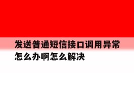 包含发送普通短信接口调用异常怎么办啊怎么解决的词条