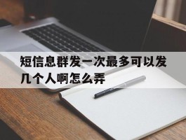 短信息群发一次最多可以发几个人啊怎么弄