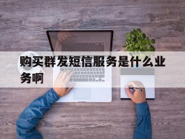 购买群发短信服务是什么业务啊