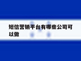 短信营销平台有哪些公司可以做的简单介绍