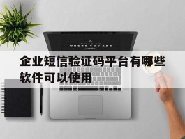 企业短信验证码平台有哪些软件可以使用