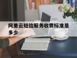 阿里云短信服务收费标准是多少