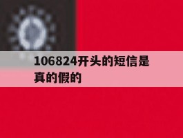 包含106824开头的短信是真的假的的词条