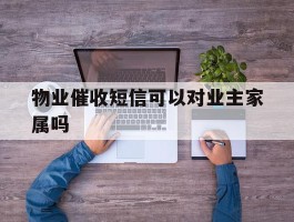 物业催收短信可以对业主家属吗