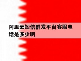 关于阿里云短信群发平台客服电话是多少啊的信息