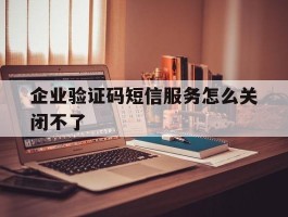 企业验证码短信服务怎么关闭不了