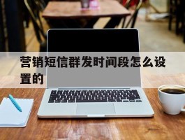 营销短信群发时间段怎么设置的
